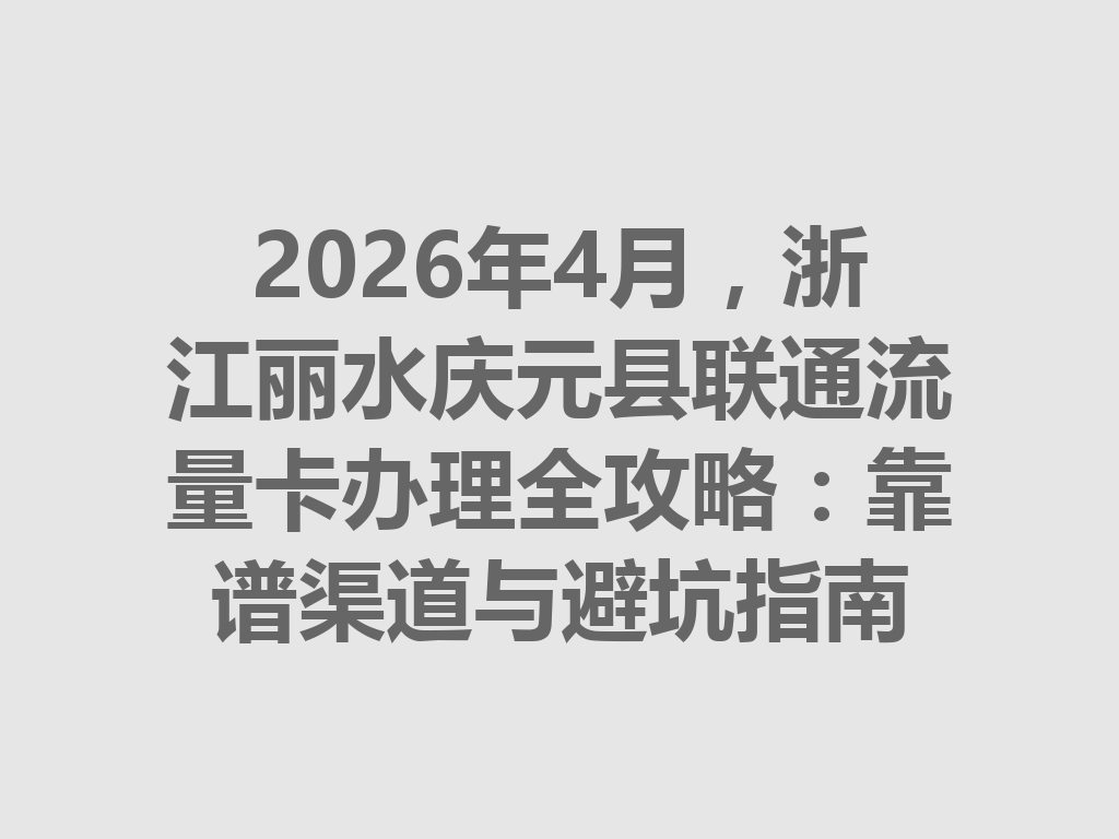 2026年4月，浙江丽水庆元县联通流量卡办理全攻略：靠谱渠道与避坑指南