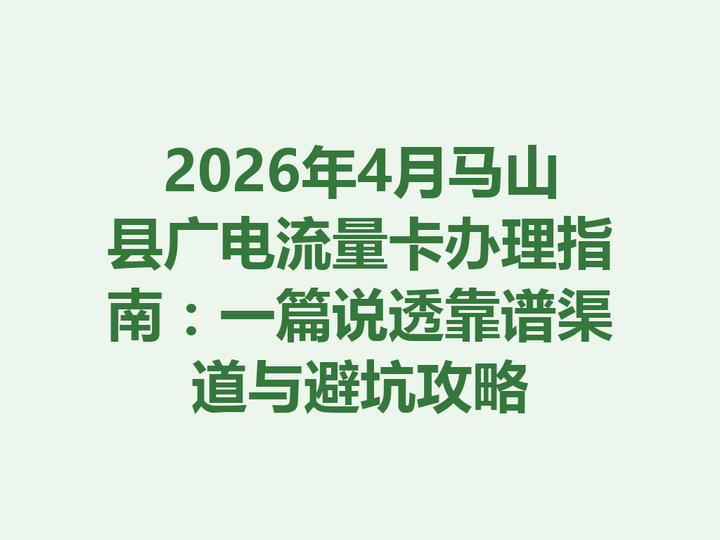 2026年4月马山县广电流量卡办理指南：一篇说透靠谱渠道与避坑攻略