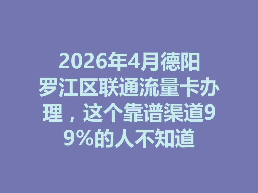 2026年4月德阳罗江区联通流量卡办理，这个靠谱渠道99%的人不知道