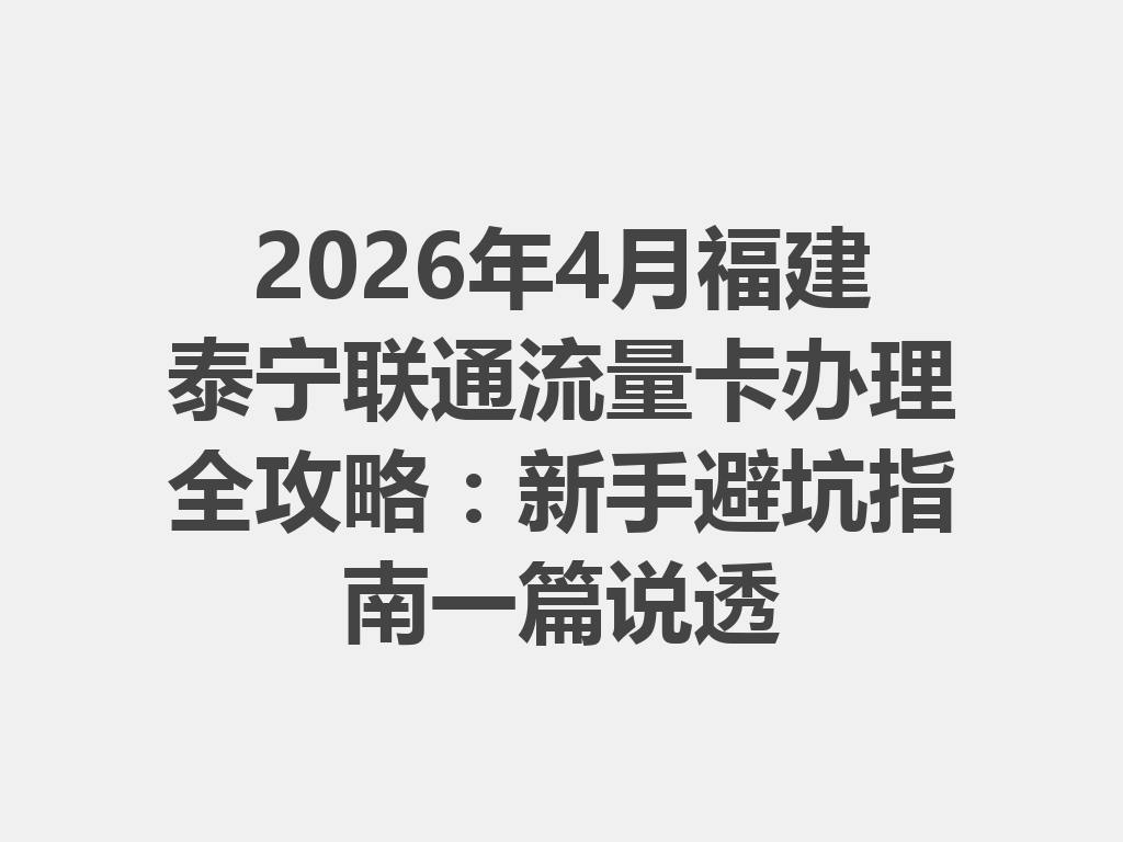 2026年4月福建泰宁联通流量卡办理全攻略：新手避坑指南一篇说透
