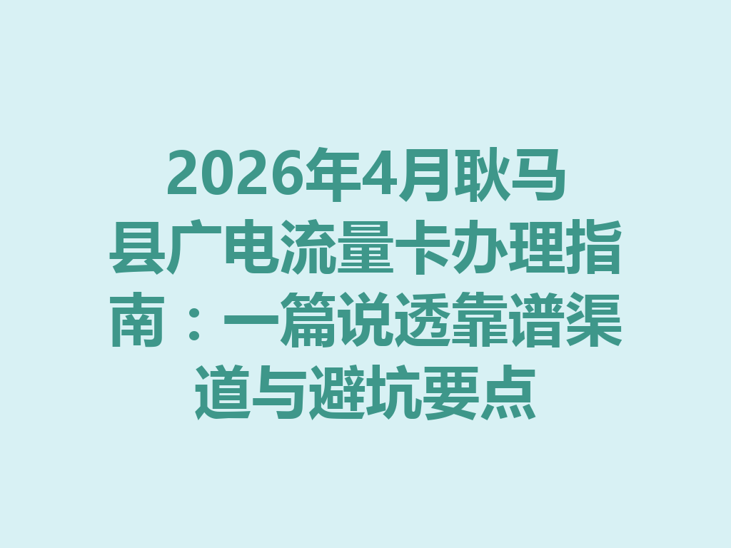 2026年4月耿马县广电流量卡办理指南：一篇说透靠谱渠道与避坑要点