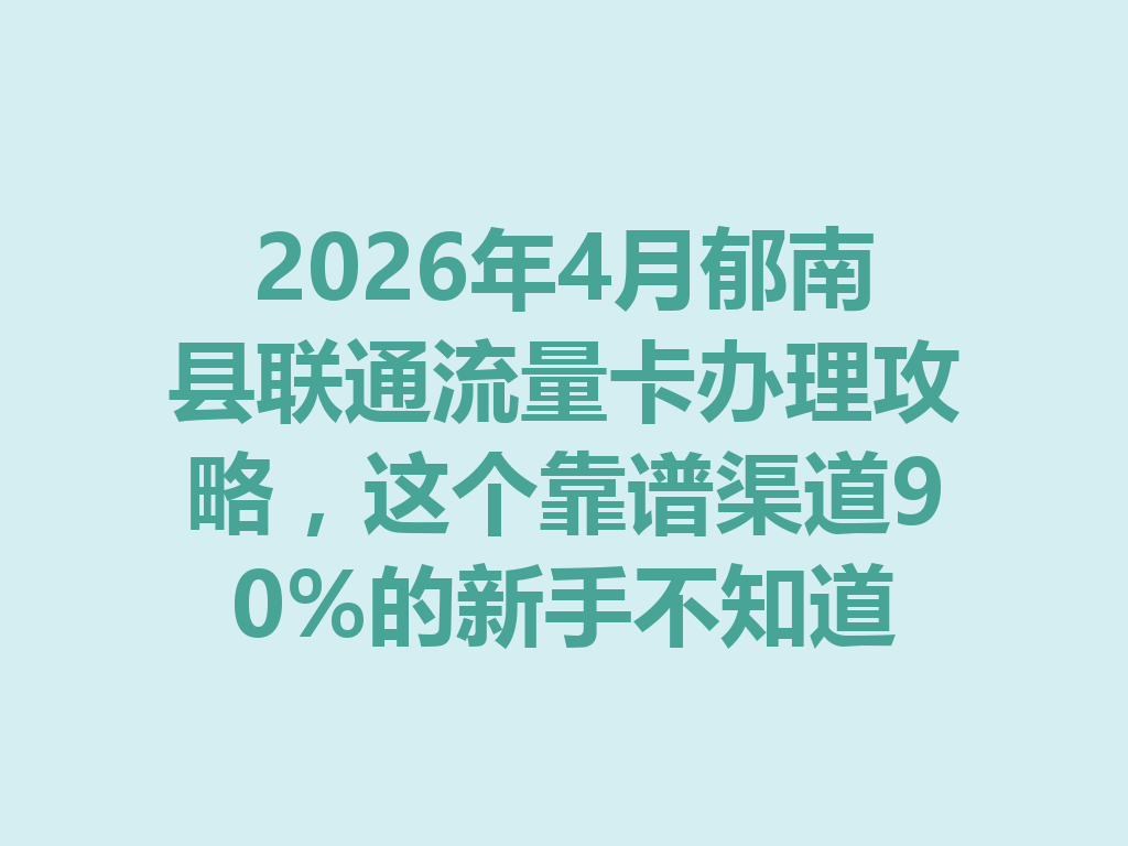 2026年4月郁南县联通流量卡办理攻略，这个靠谱渠道90%的新手不知道