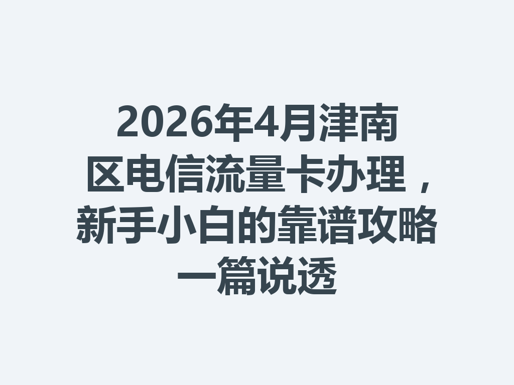 2026年4月津南区电信流量卡办理，新手小白的靠谱攻略一篇说透
