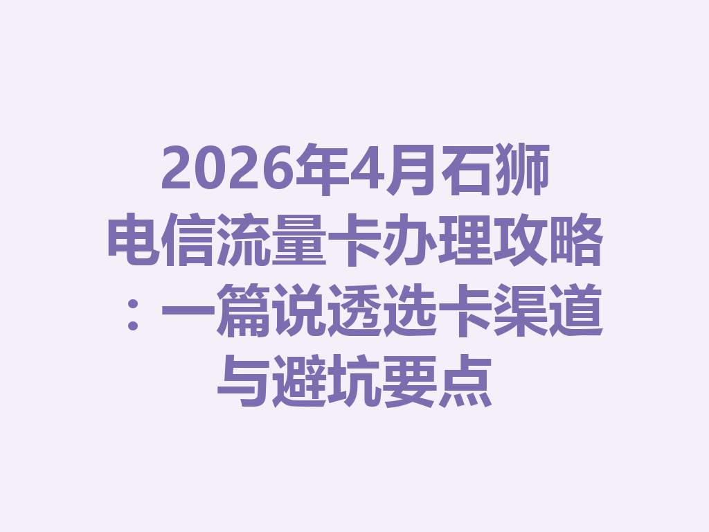 2026年4月石狮电信流量卡办理攻略：一篇说透选卡渠道与避坑要点