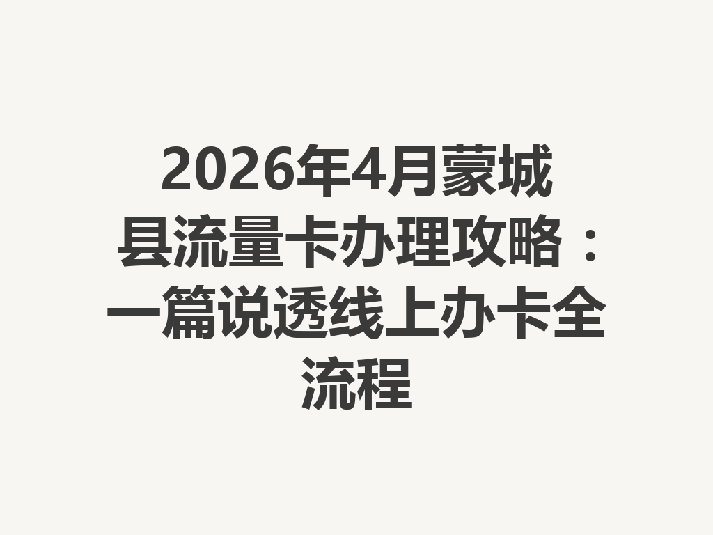 2026年4月蒙城县流量卡办理攻略：一篇说透线上办卡全流程