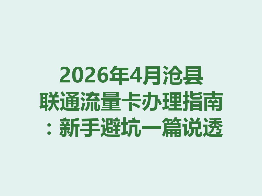 2026年4月沧县联通流量卡办理指南：新手避坑一篇说透