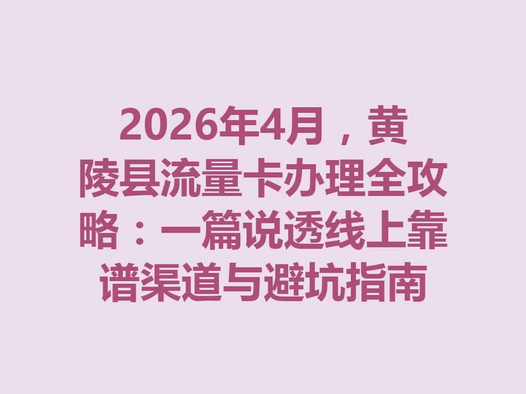 2026年4月，黄陵县流量卡办理全攻略：一篇说透线上靠谱渠道与避坑指南