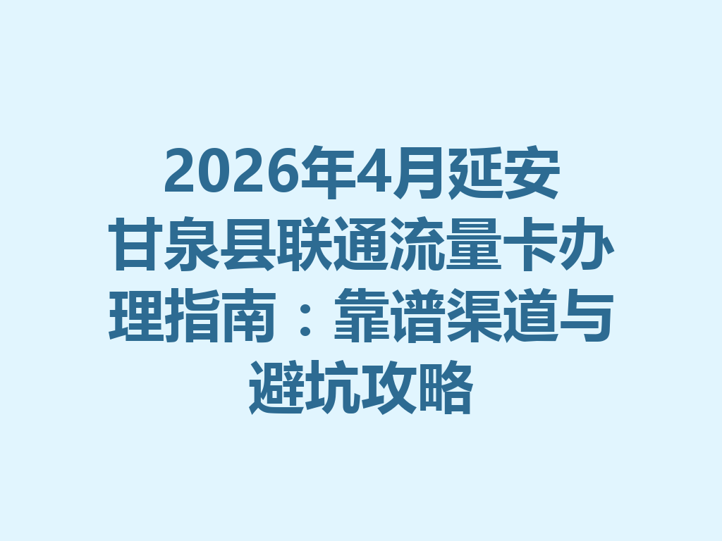 2026年4月延安甘泉县联通流量卡办理指南：靠谱渠道与避坑攻略