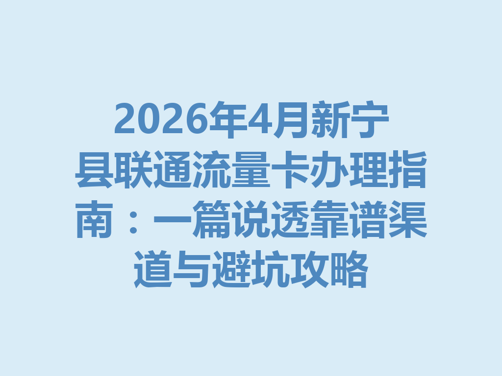 2026年4月新宁县联通流量卡办理指南：一篇说透靠谱渠道与避坑攻略