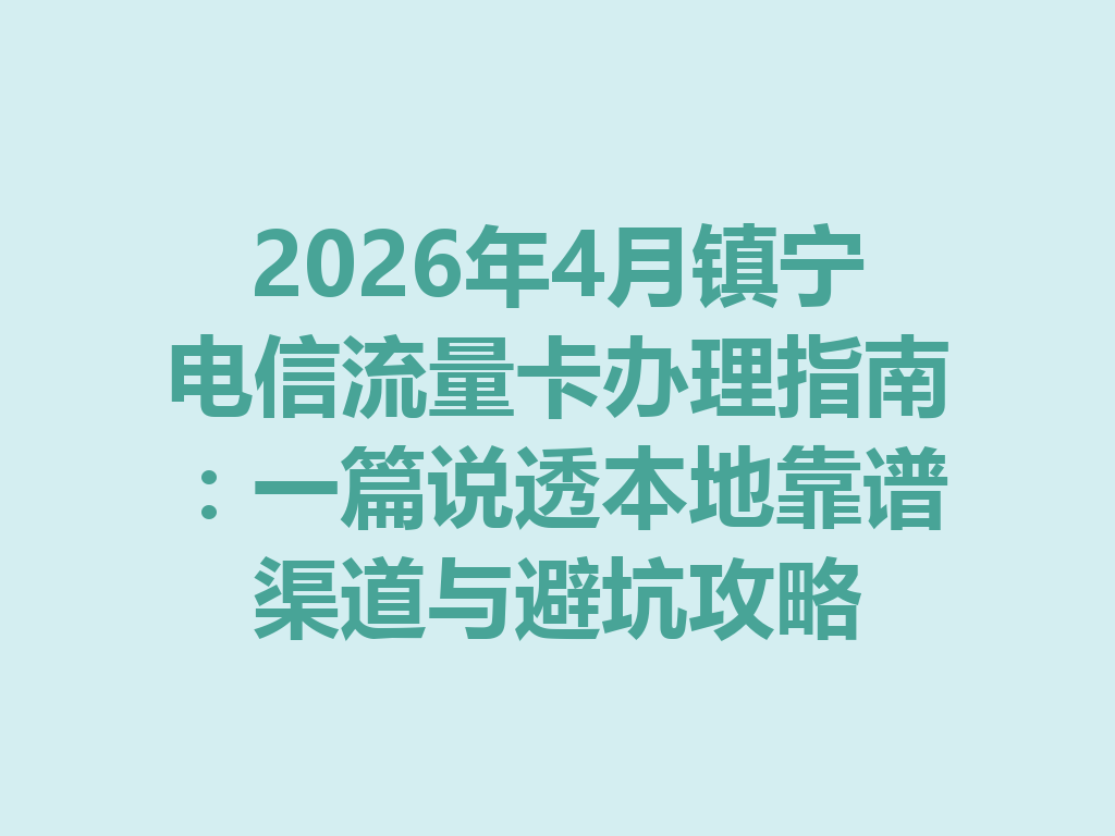 2026年4月镇宁电信流量卡办理指南：一篇说透本地靠谱渠道与避坑攻略
