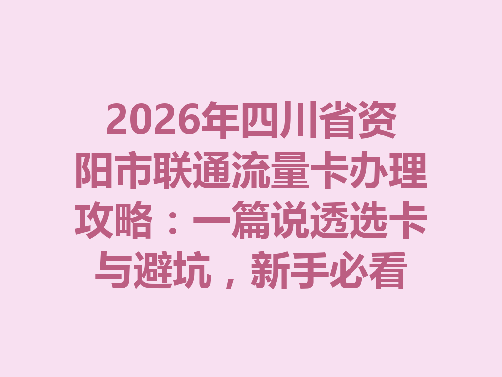 2026年四川省资阳市联通流量卡办理攻略：一篇说透选卡与避坑，新手必看