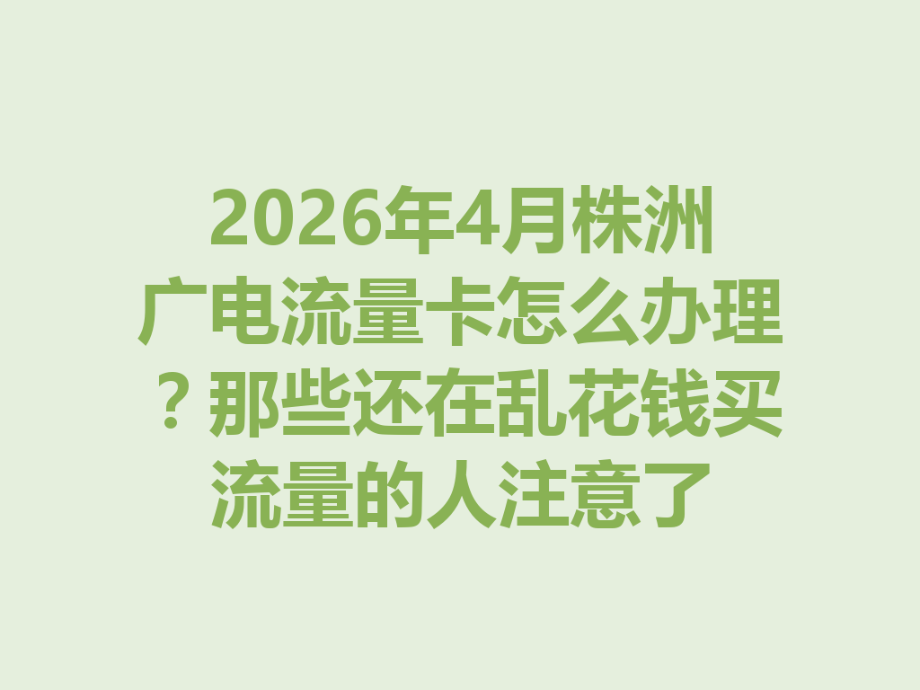 2026年4月株洲广电流量卡怎么办理？那些还在乱花钱买流量的人注意了