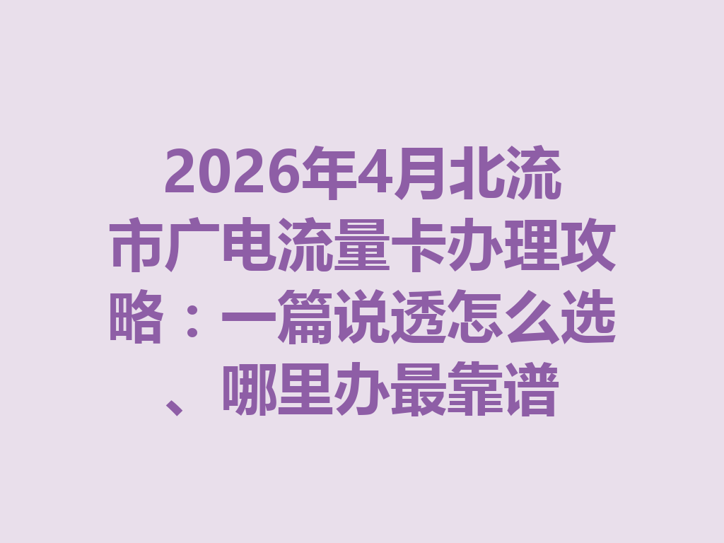 2026年4月北流市广电流量卡办理攻略:一篇说透怎么选、哪里办最靠谱