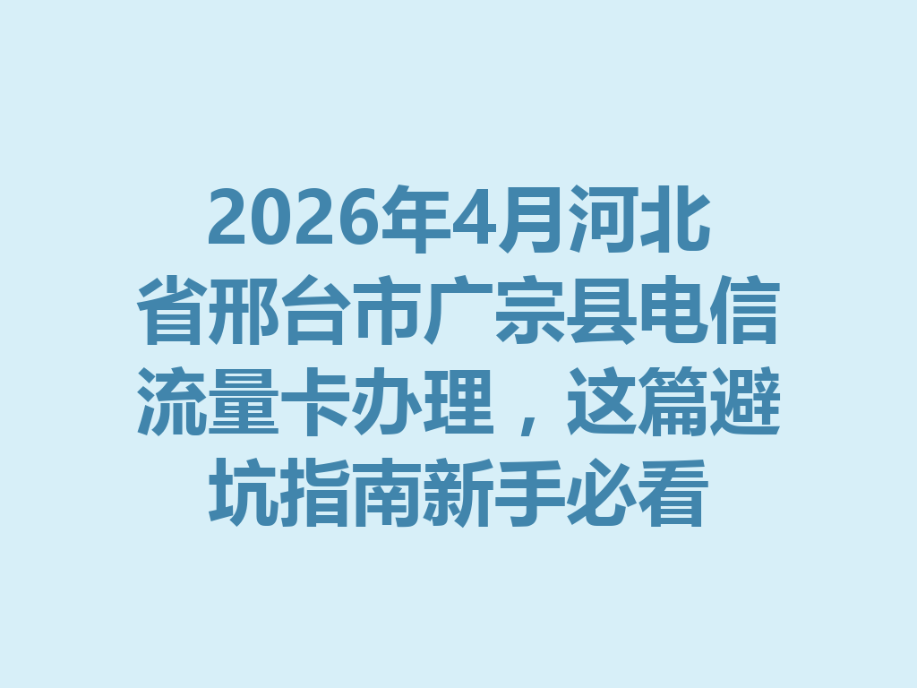 2026年4月河北省邢台市广宗县电信流量卡办理，这篇避坑指南新手必看