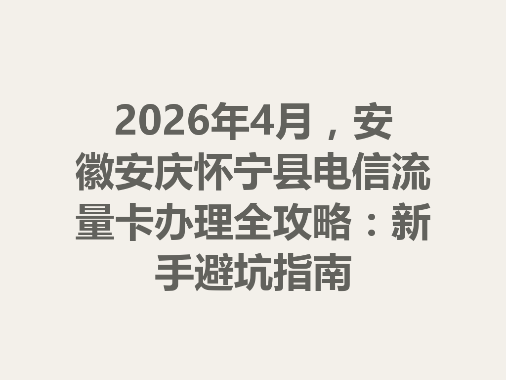 2026年4月，安徽安庆怀宁县电信流量卡办理全攻略：新手避坑指南