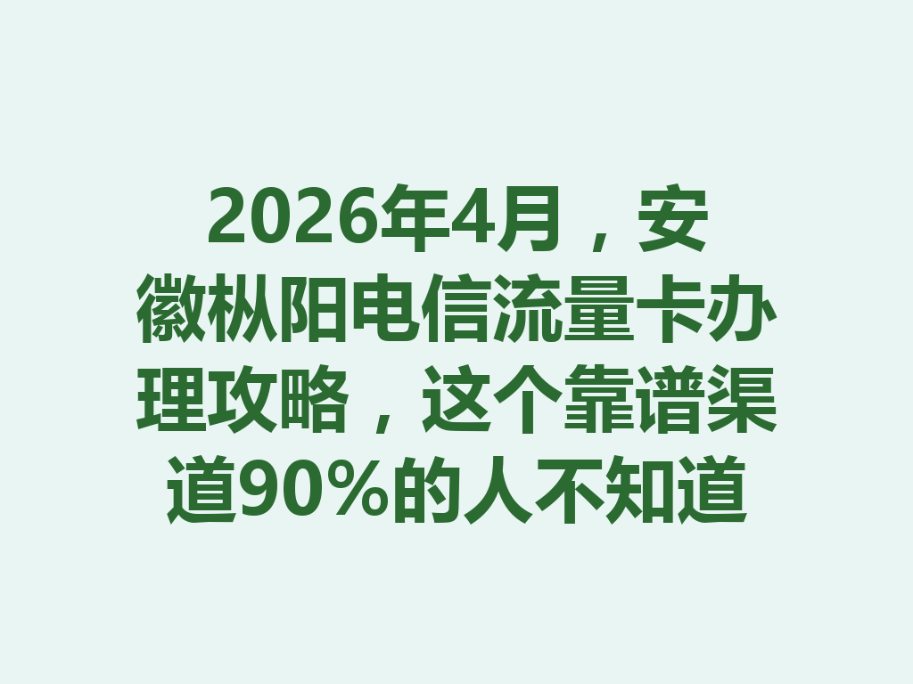 2026年4月，安徽枞阳电信流量卡办理攻略，这个靠谱渠道90%的人不知道