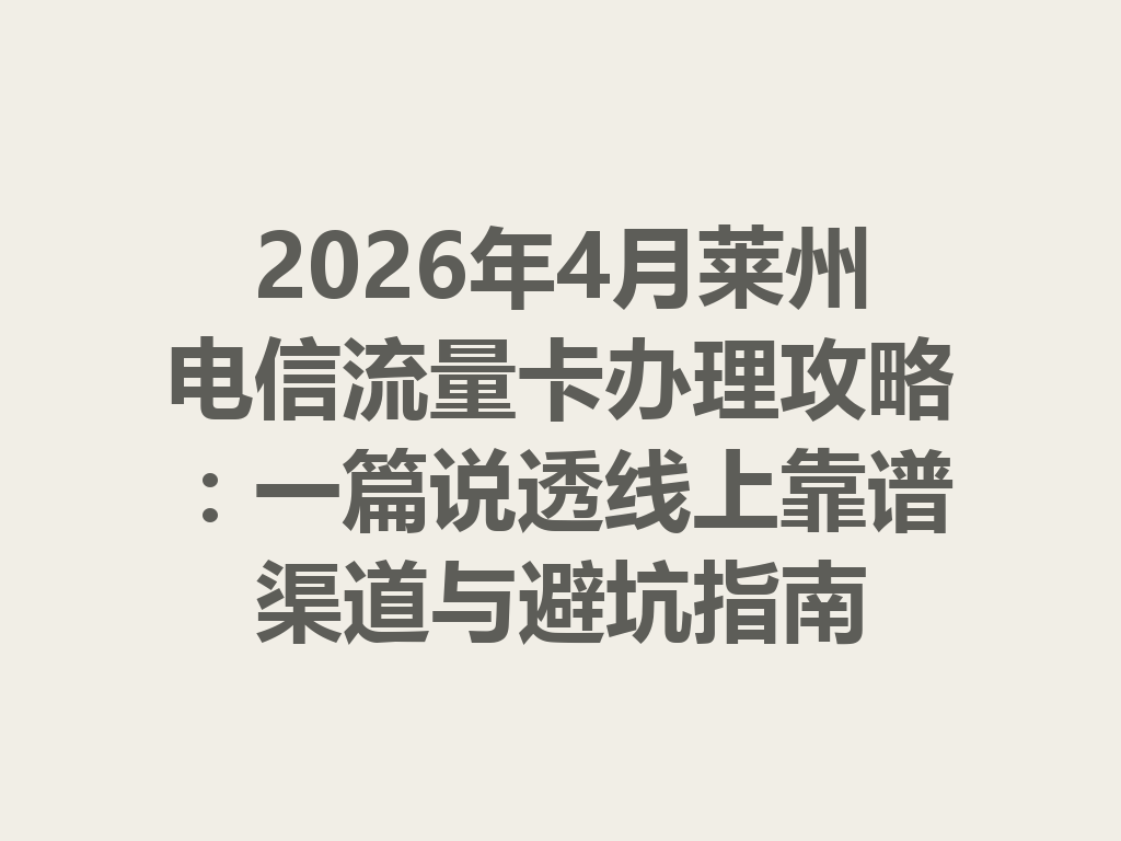 2026年4月莱州电信流量卡办理攻略：一篇说透线上靠谱渠道与避坑指南