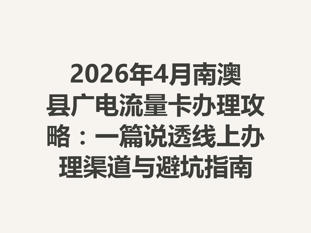 2026年4月南澳县广电流量卡办理攻略：一篇说透线上办理渠道与避坑指南