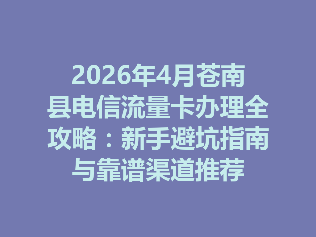 2026年4月苍南县电信流量卡办理全攻略：新手避坑指南与靠谱渠道推荐