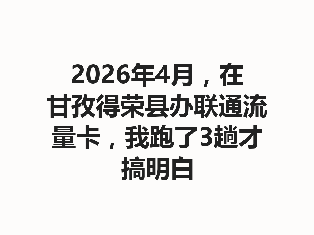 2026年4月，在甘孜得荣县办联通流量卡，我跑了3趟才搞明白
