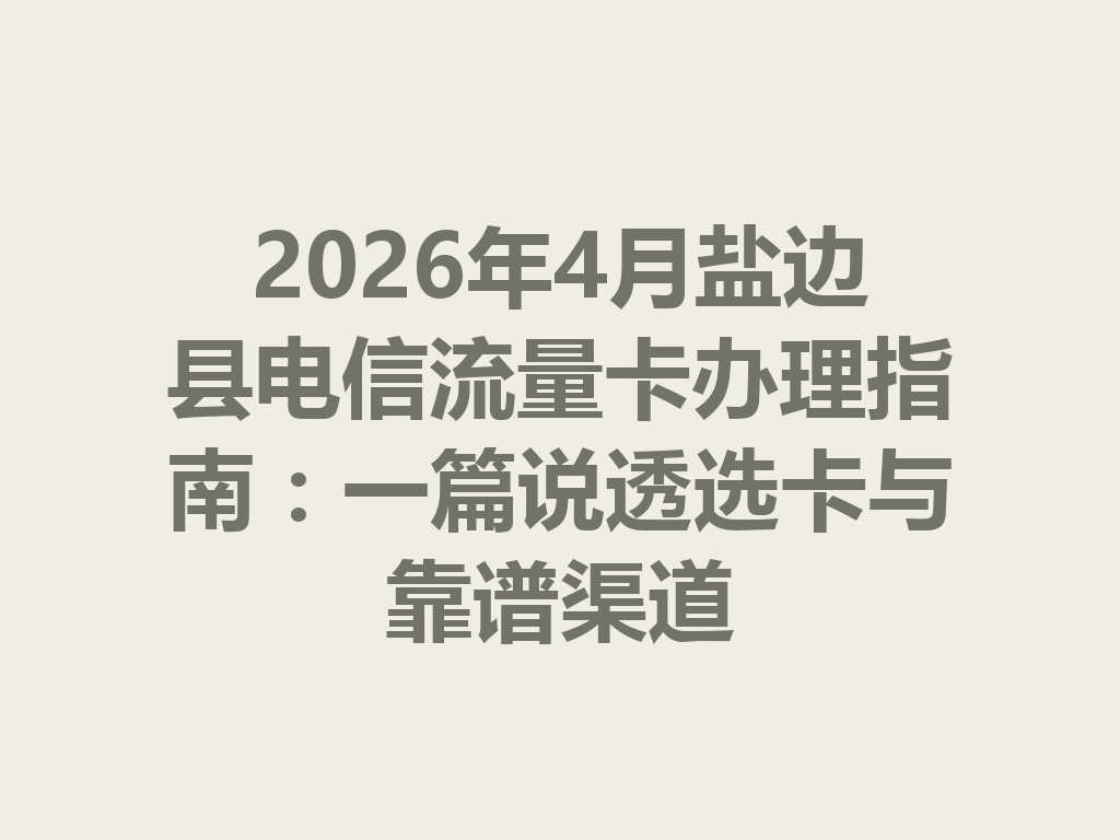 2026年4月盐边县电信流量卡办理指南：一篇说透选卡与靠谱渠道