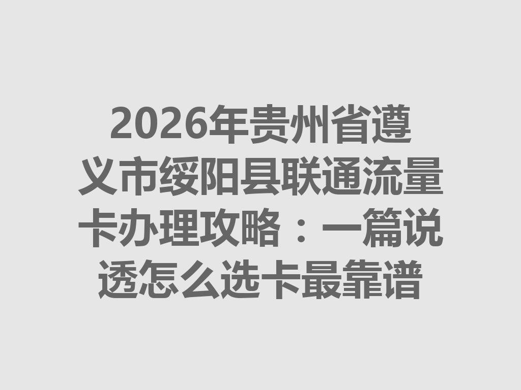 2026年贵州省遵义市绥阳县联通流量卡办理攻略：一篇说透怎么选卡最靠谱