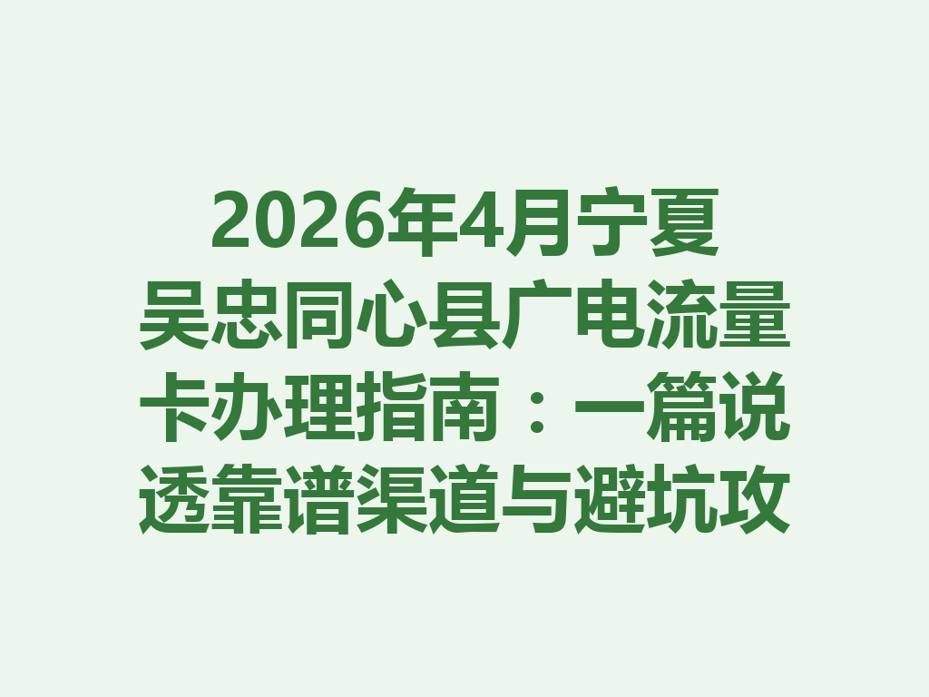 2026年4月宁夏吴忠同心县广电流量卡办理指南：一篇说透靠谱渠道与避坑攻略