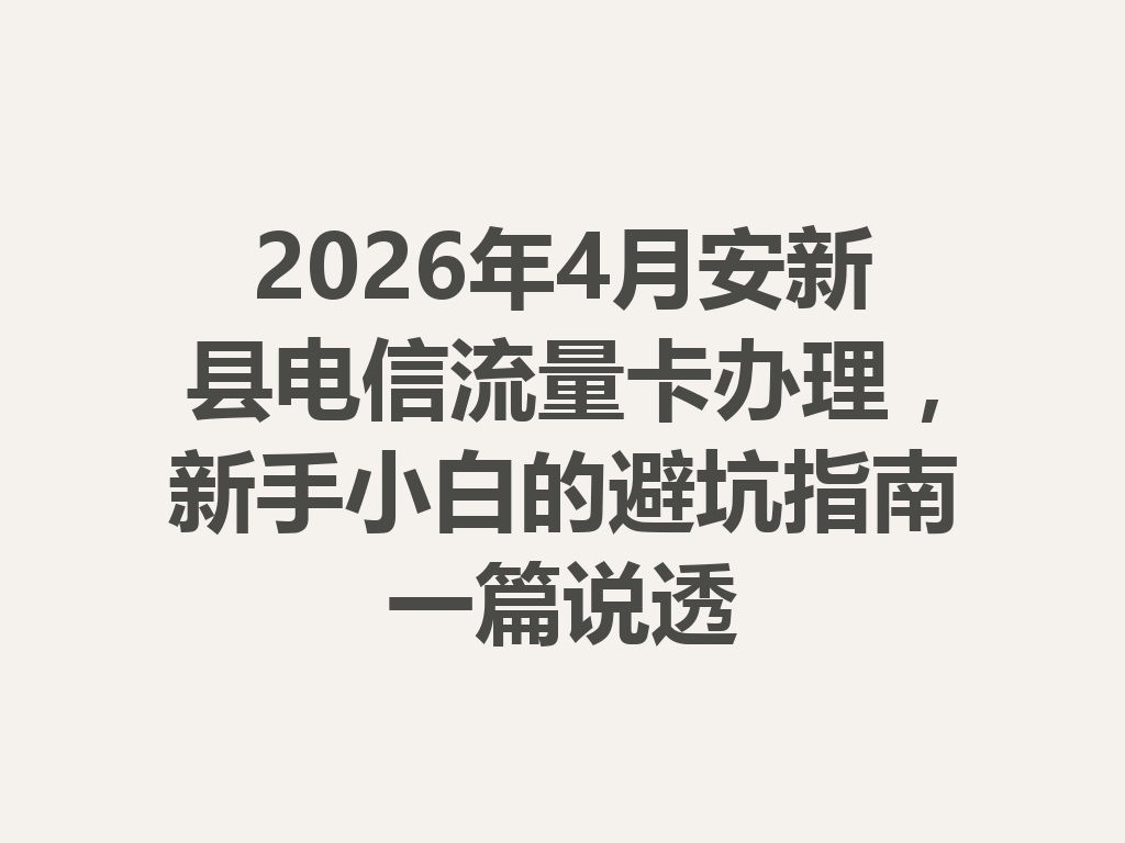 2026年4月安新县电信流量卡办理，新手小白的避坑指南一篇说透