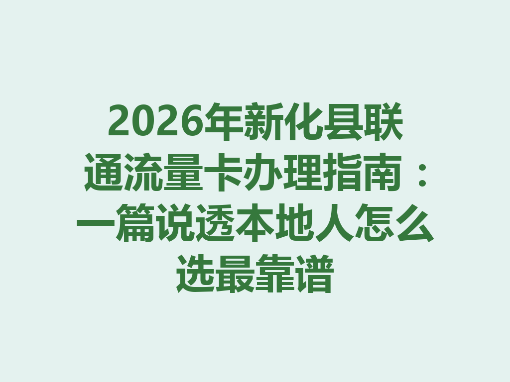 2026年新化县联通流量卡办理指南：一篇说透本地人怎么选最靠谱