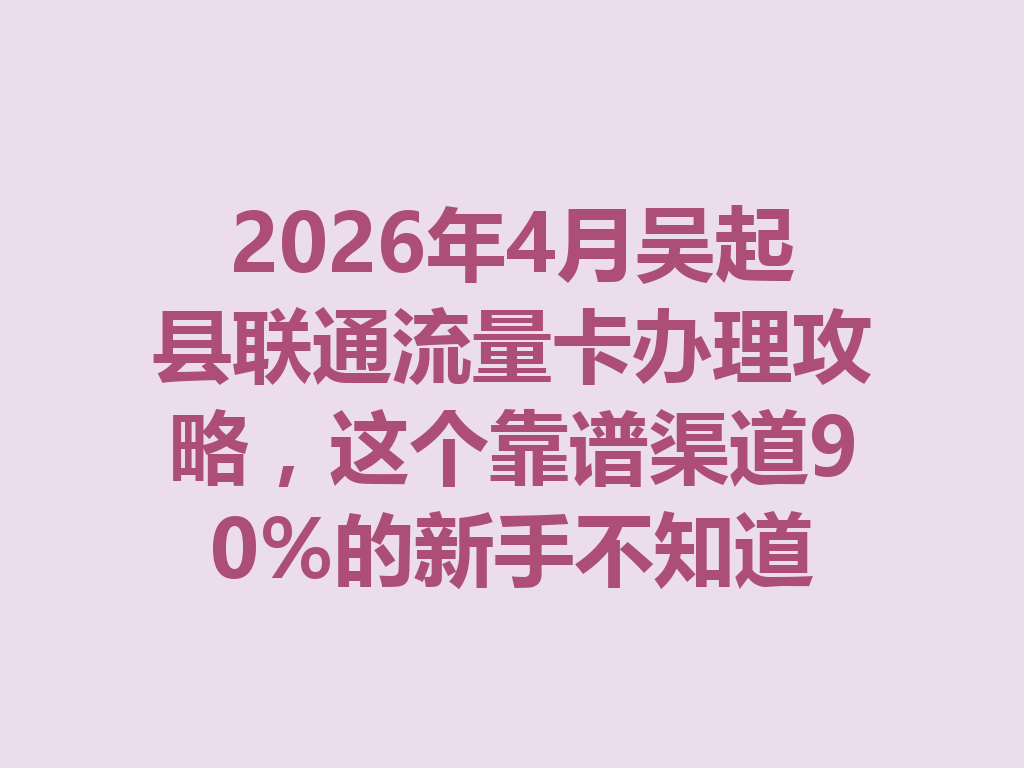 2026年4月吴起县联通流量卡办理攻略，这个靠谱渠道90%的新手不知道