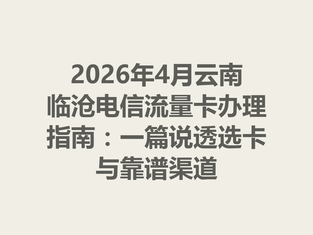 2026年4月云南临沧电信流量卡办理指南：一篇说透选卡与靠谱渠道
