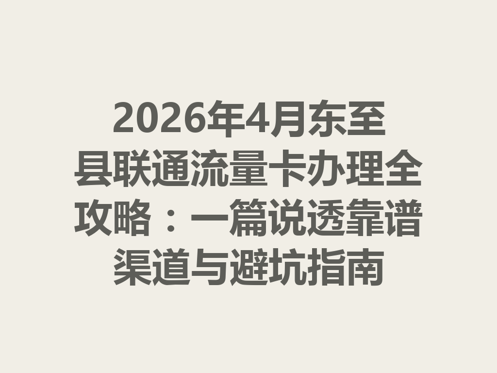 2026年4月东至县联通流量卡办理全攻略：一篇说透靠谱渠道与避坑指南
