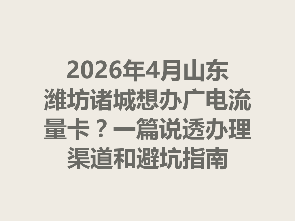 2026年4月山东潍坊诸城想办广电流量卡？一篇说透办理渠道和避坑指南