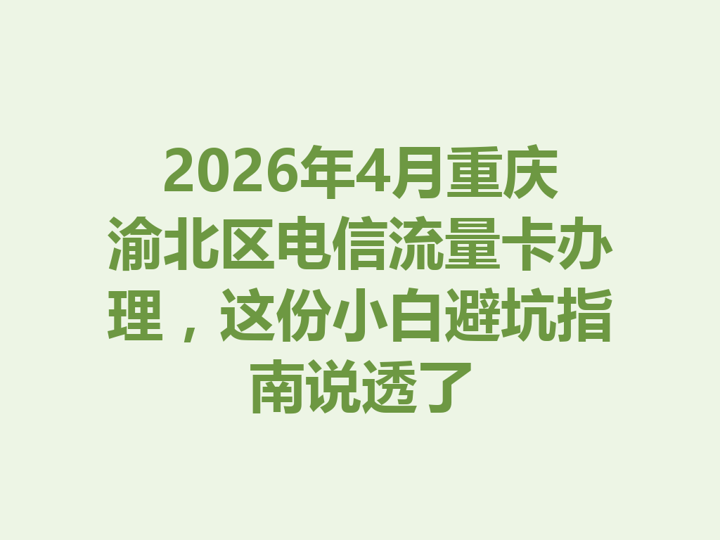 2026年4月重庆渝北区电信流量卡办理，这份小白避坑指南说透了