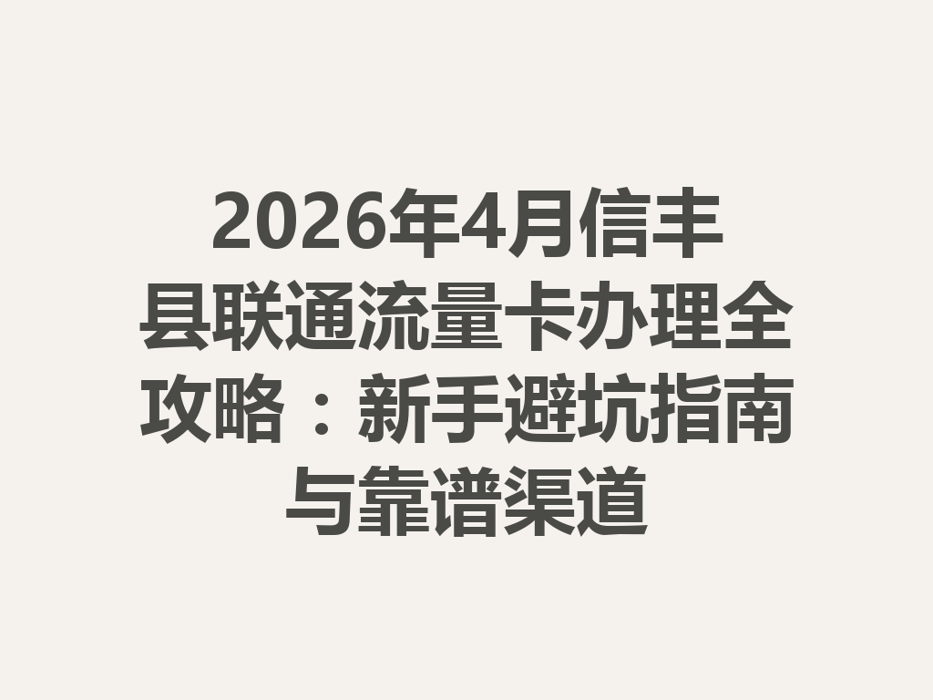 2026年4月信丰县联通流量卡办理全攻略：新手避坑指南与靠谱渠道