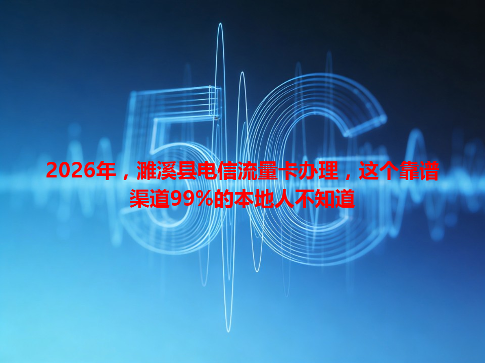 2026年，濉溪县电信流量卡办理，这个靠谱渠道99%的本地人不知道