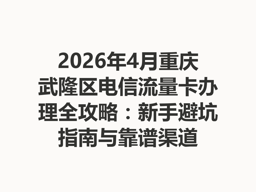 2026年4月重庆武隆区电信流量卡办理全攻略：新手避坑指南与靠谱渠道