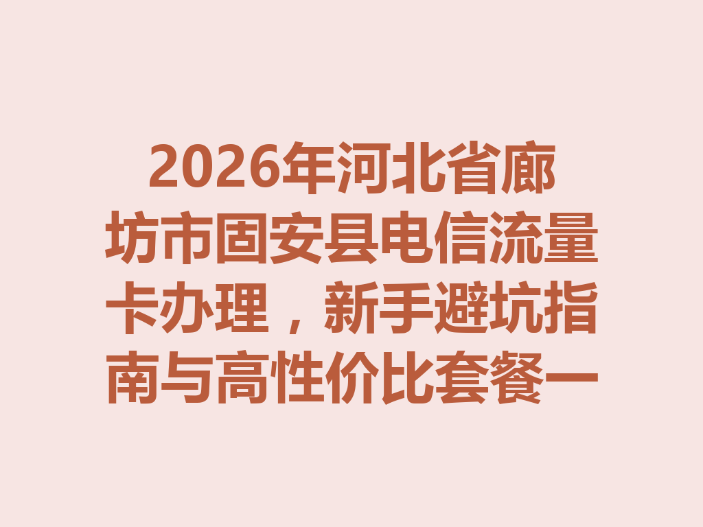 2026年河北省廊坊市固安县电信流量卡办理，新手避坑指南与高性价比套餐一篇说透