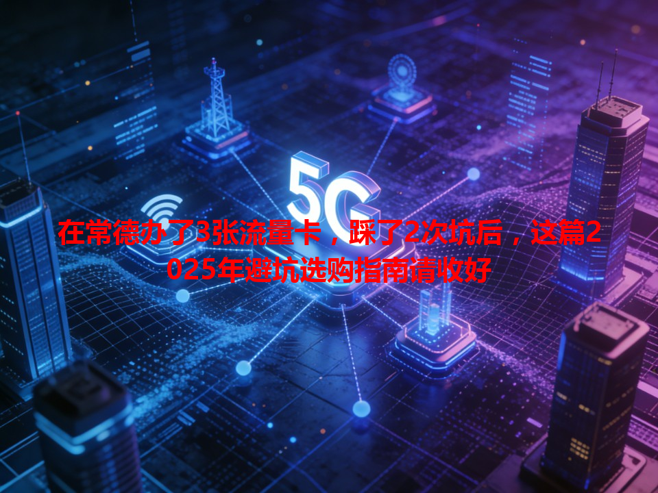 在常德办了3张流量卡，踩了2次坑后，这篇2025年避坑选购指南请收好