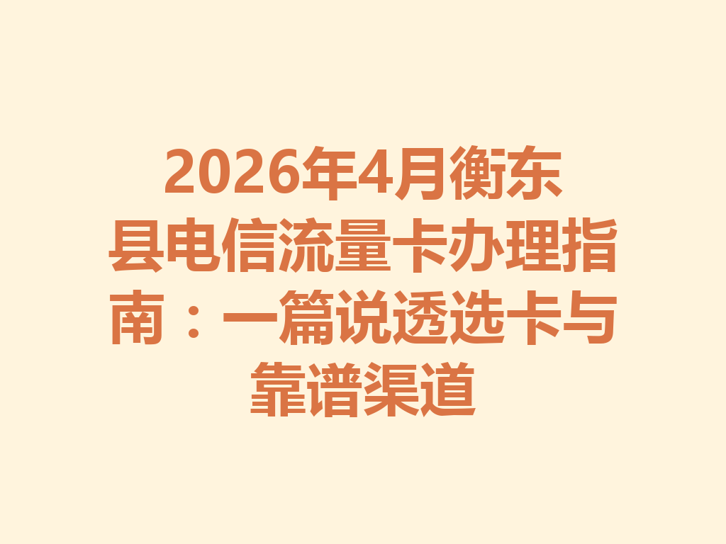 2026年4月衡东县电信流量卡办理指南：一篇说透选卡与靠谱渠道
