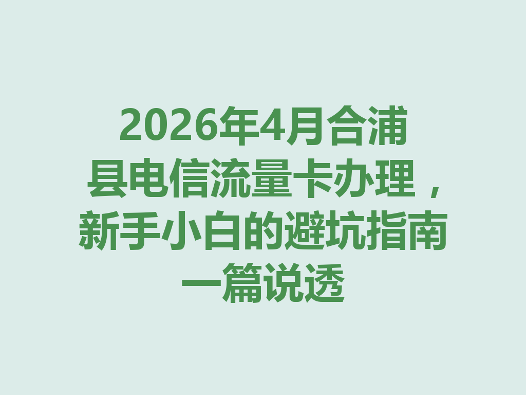 2026年4月合浦县电信流量卡办理，新手小白的避坑指南一篇说透