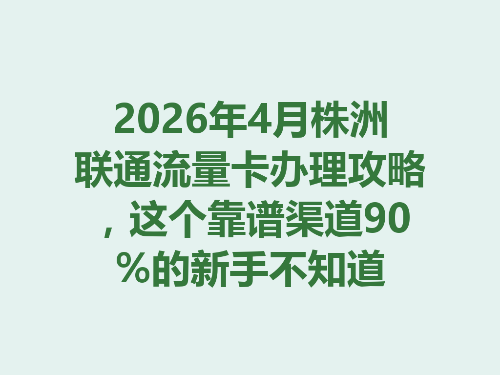 2026年4月株洲联通流量卡办理攻略，这个靠谱渠道90%的新手不知道