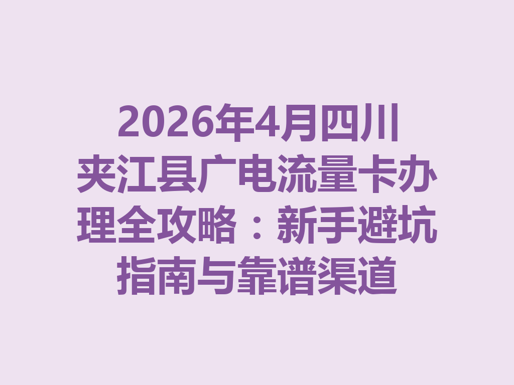 2026年4月四川夹江县广电流量卡办理全攻略：新手避坑指南与靠谱渠道