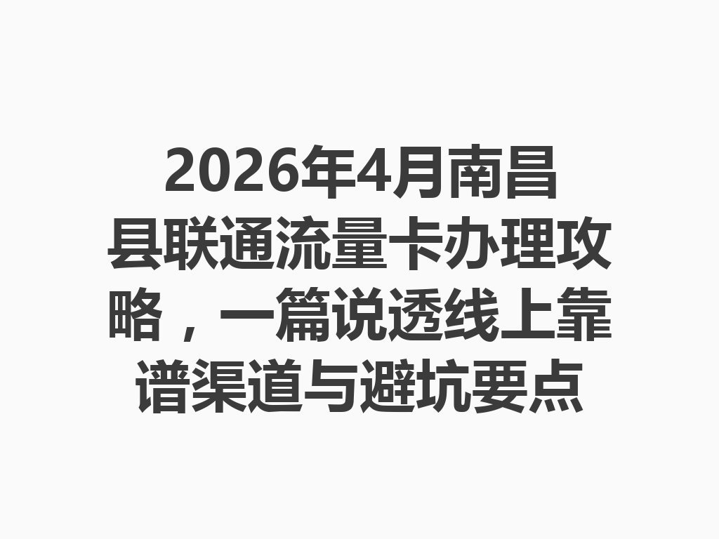2026年4月南昌县联通流量卡办理攻略，一篇说透线上靠谱渠道与避坑要点