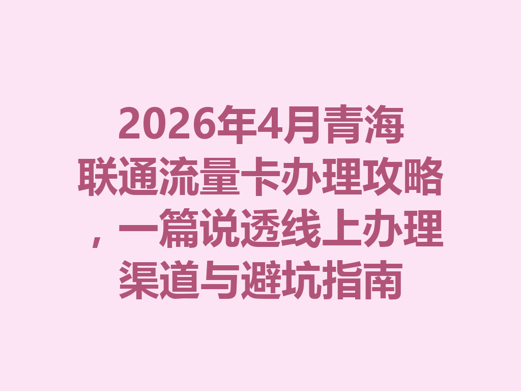 2026年4月青海联通流量卡办理攻略，一篇说透线上办理渠道与避坑指南