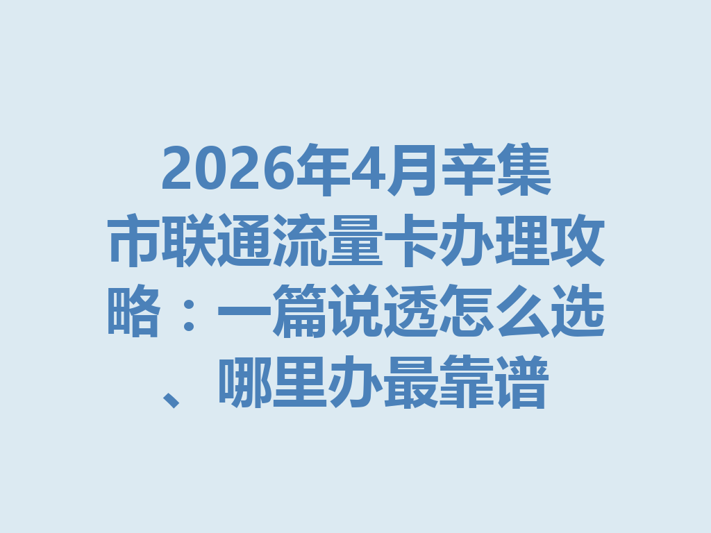 2026年4月辛集市联通流量卡办理攻略：一篇说透怎么选、哪里办最靠谱