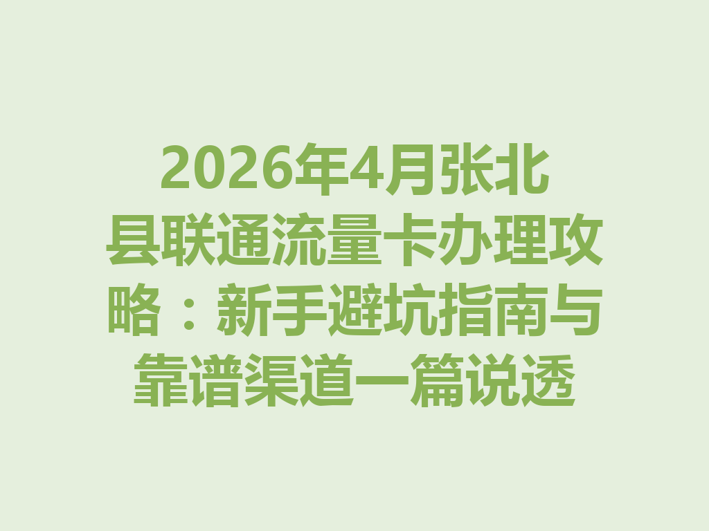 2026年4月张北县联通流量卡办理攻略：新手避坑指南与靠谱渠道一篇说透