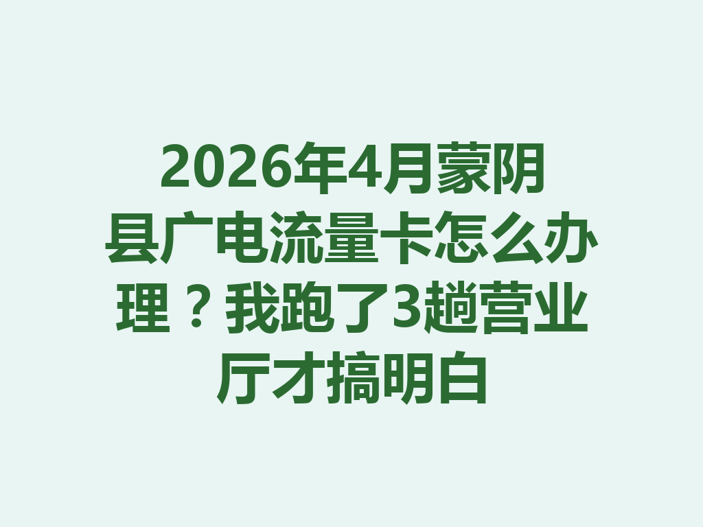 2026年4月蒙阴县广电流量卡怎么办理？我跑了3趟营业厅才搞明白