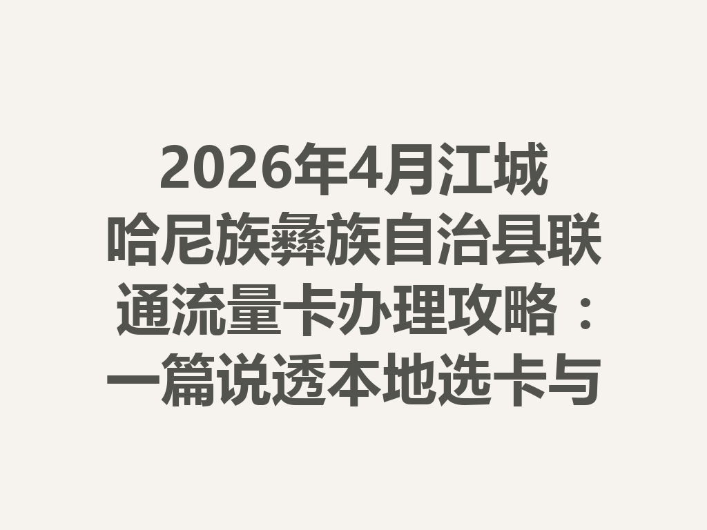 2026年4月江城哈尼族彝族自治县联通流量卡办理攻略：一篇说透本地选卡与靠谱渠道