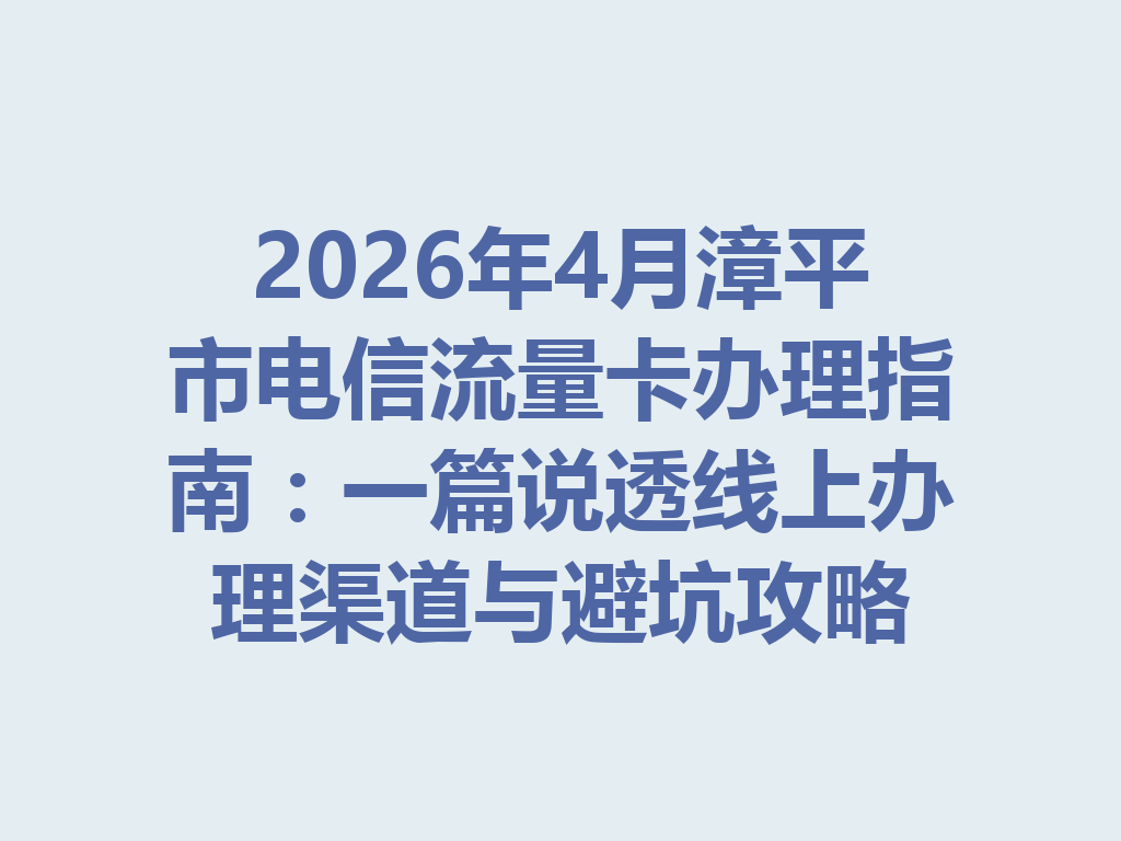 2026年4月漳平市电信流量卡办理指南：一篇说透线上办理渠道与避坑攻略